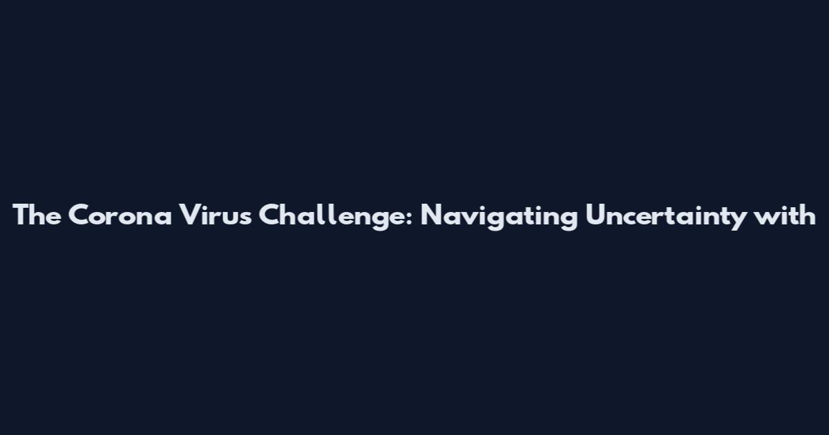 The Corona Virus Challenge: Navigating Uncertainty with