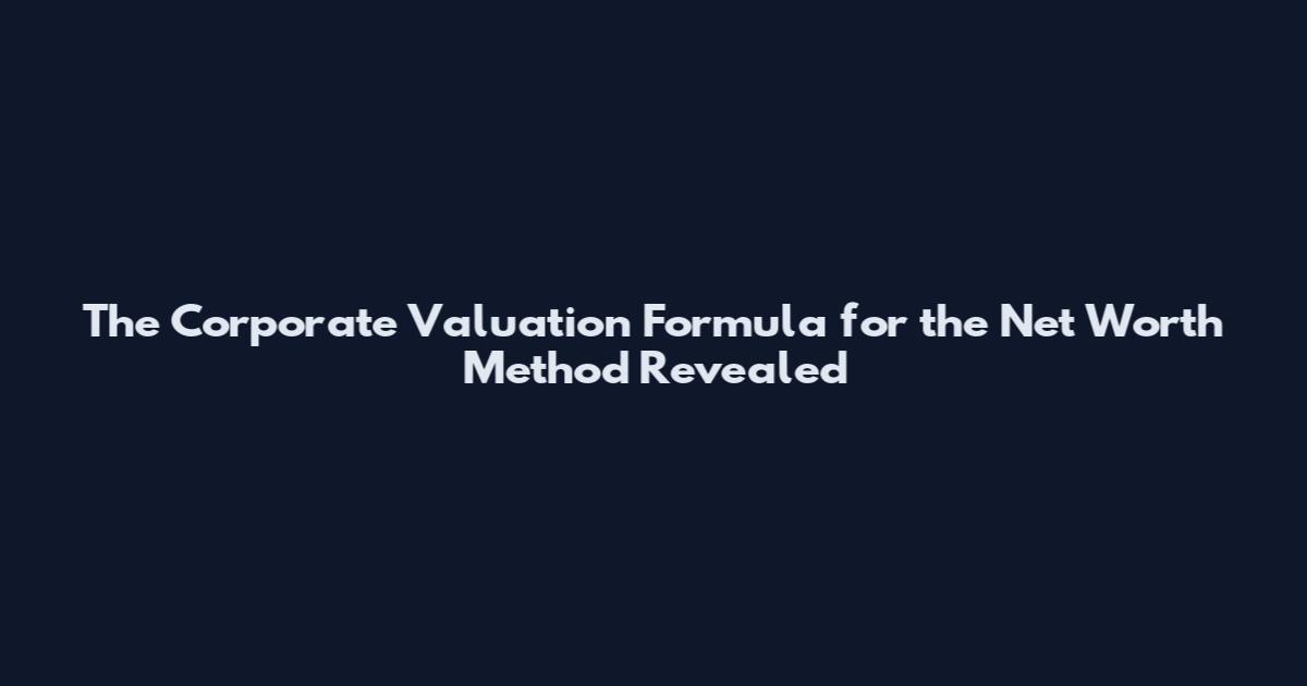The Corporate Valuation Formula for the Net Worth Method Revealed