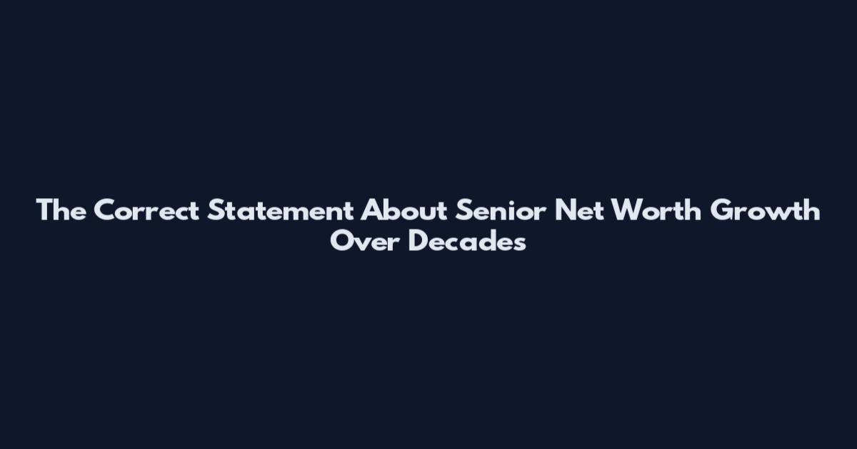 The Correct Statement About Senior Net Worth Growth Over Decades