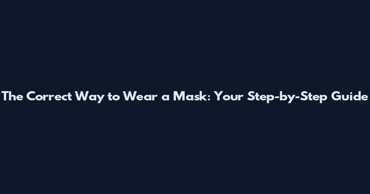 The Correct Way to Wear a Mask: Your Step-by-Step Guide