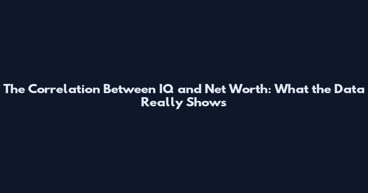 The Correlation Between IQ and Net Worth: What the Data Really Shows