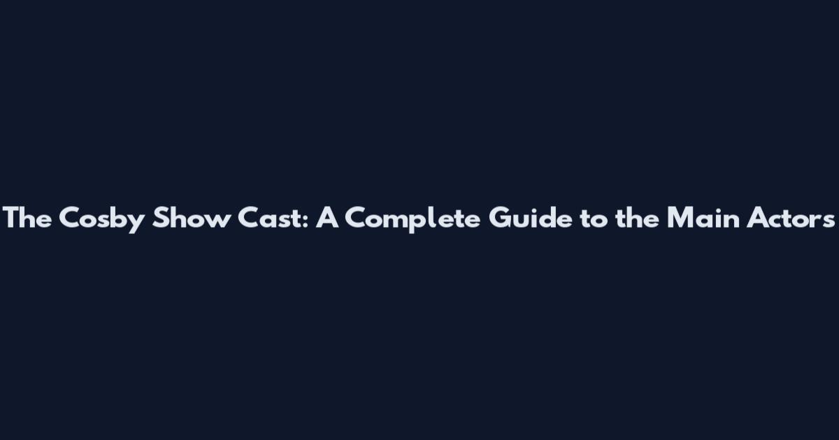 The Cosby Show Cast: A Complete Guide to the Main Actors