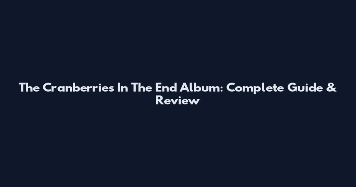 The Cranberries In The End Album: Complete Guide & Review
