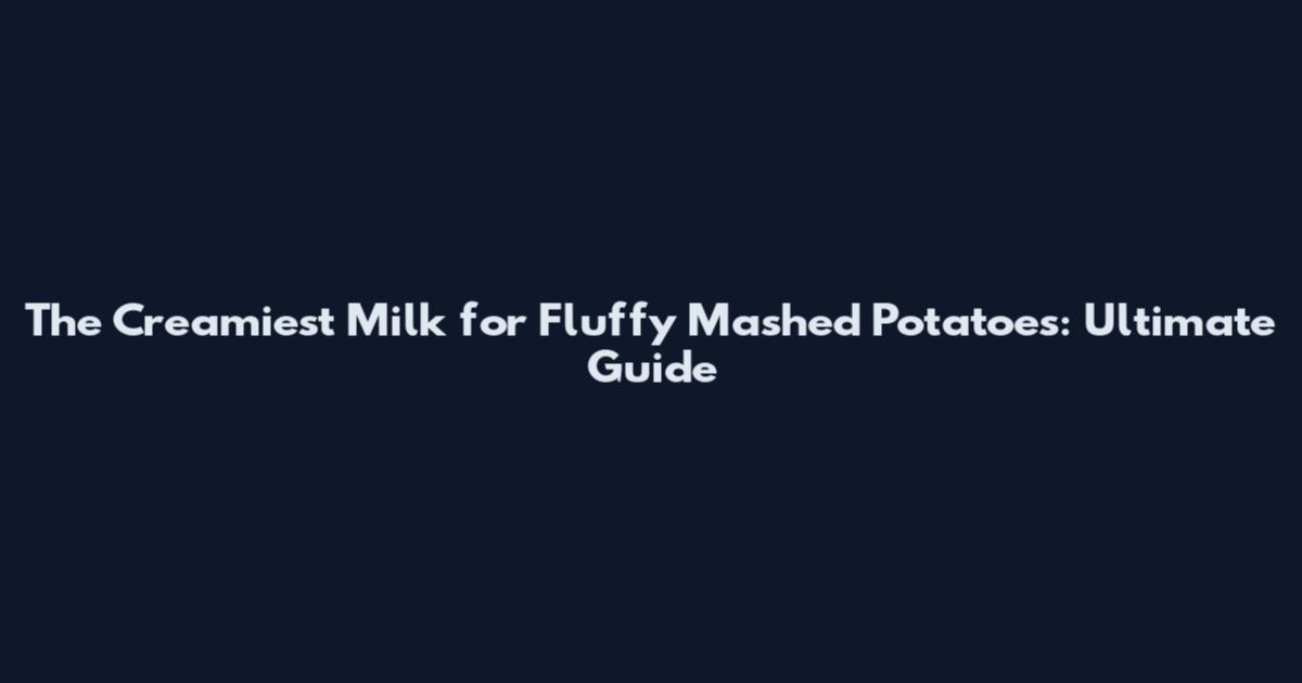 The Creamiest Milk for Fluffy Mashed Potatoes: Ultimate Guide