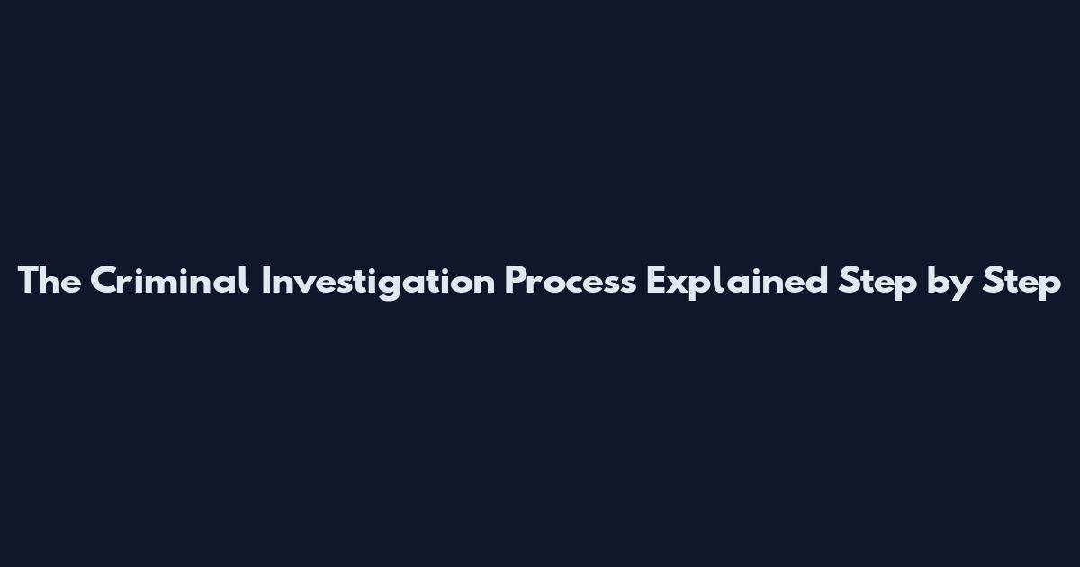 The Criminal Investigation Process Explained Step by Step
