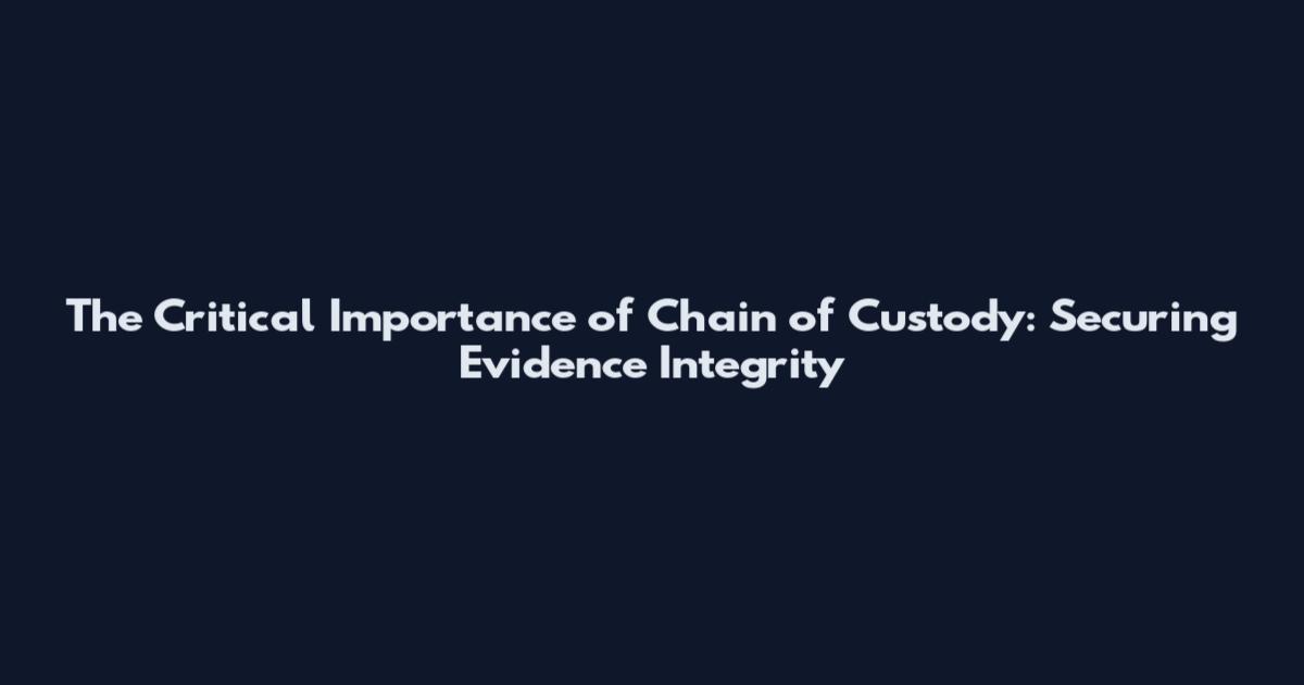 The Critical Importance of Chain of Custody: Securing Evidence Integrity
