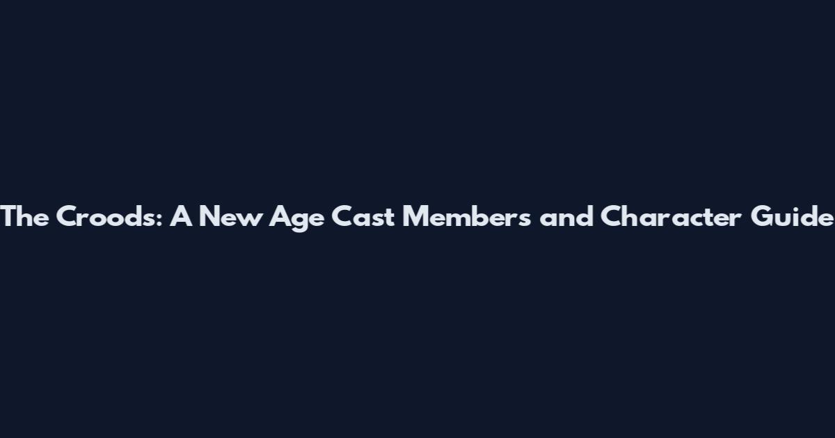 The Croods: A New Age Cast Members and Character Guide