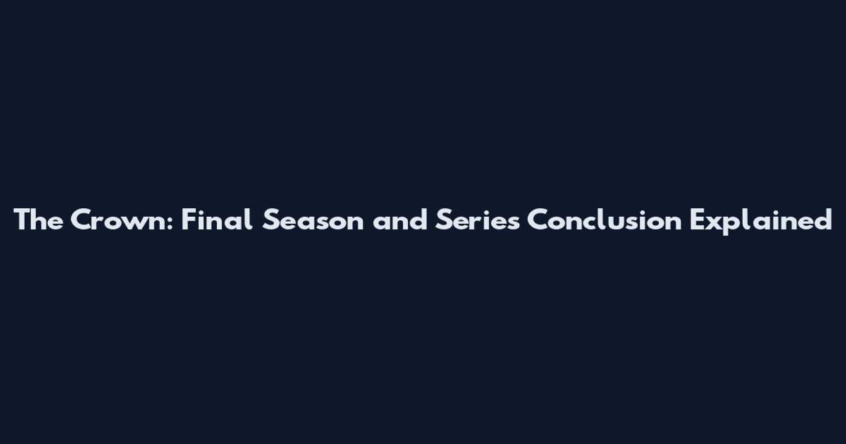 The Crown: Final Season and Series Conclusion Explained