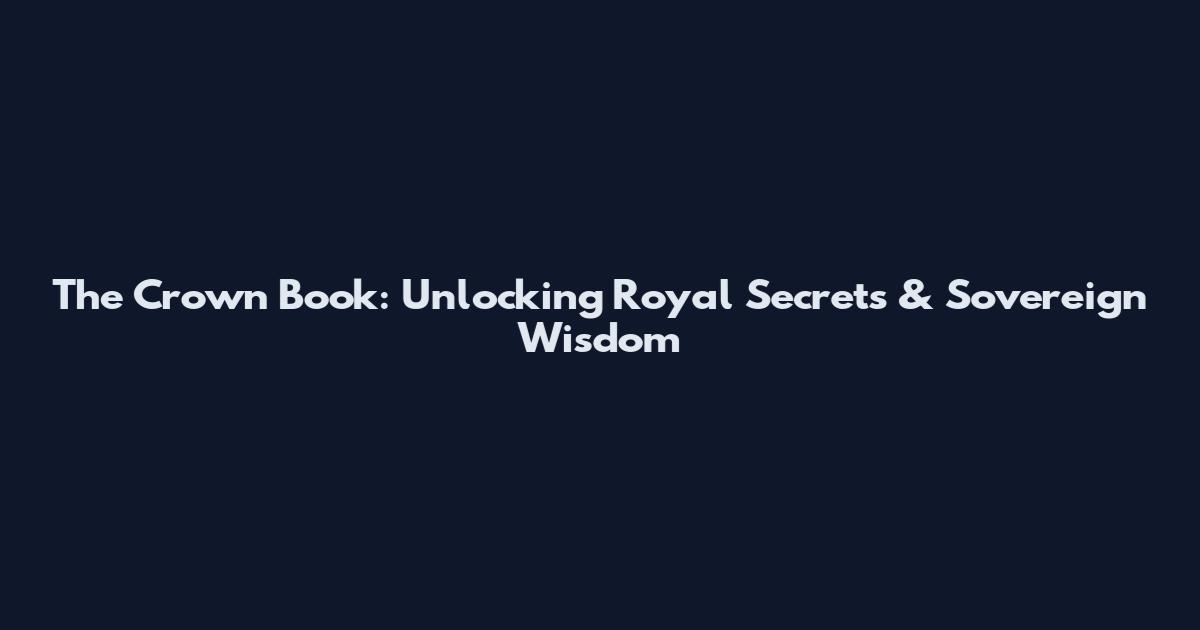 The Crown Book: Unlocking Royal Secrets & Sovereign Wisdom