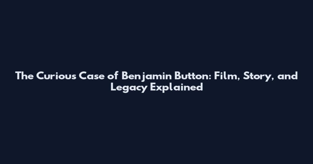 The Curious Case of Benjamin Button: Film, Story, and Legacy Explained