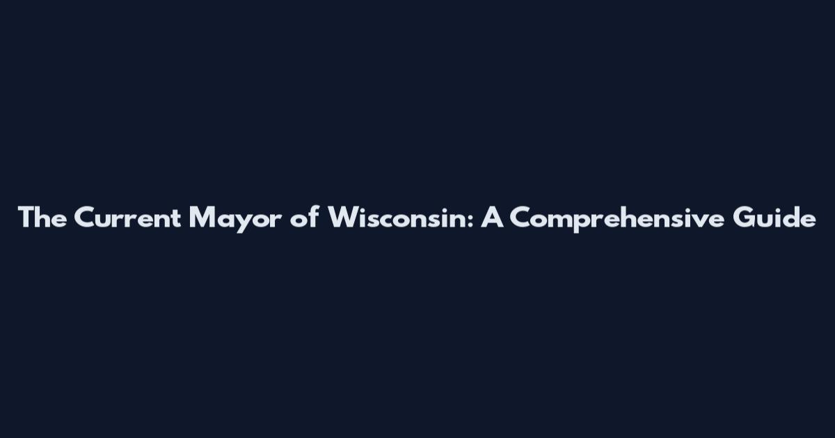 The Current Mayor of Wisconsin: A Comprehensive Guide