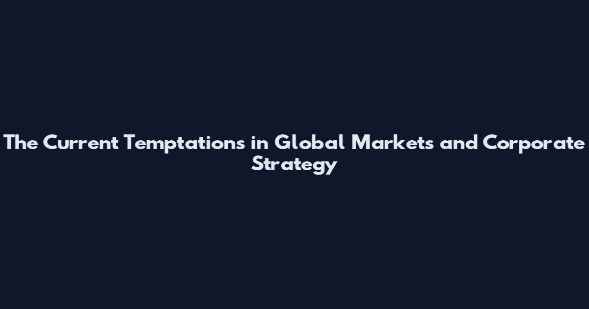 The Current Temptations in Global Markets and Corporate Strategy