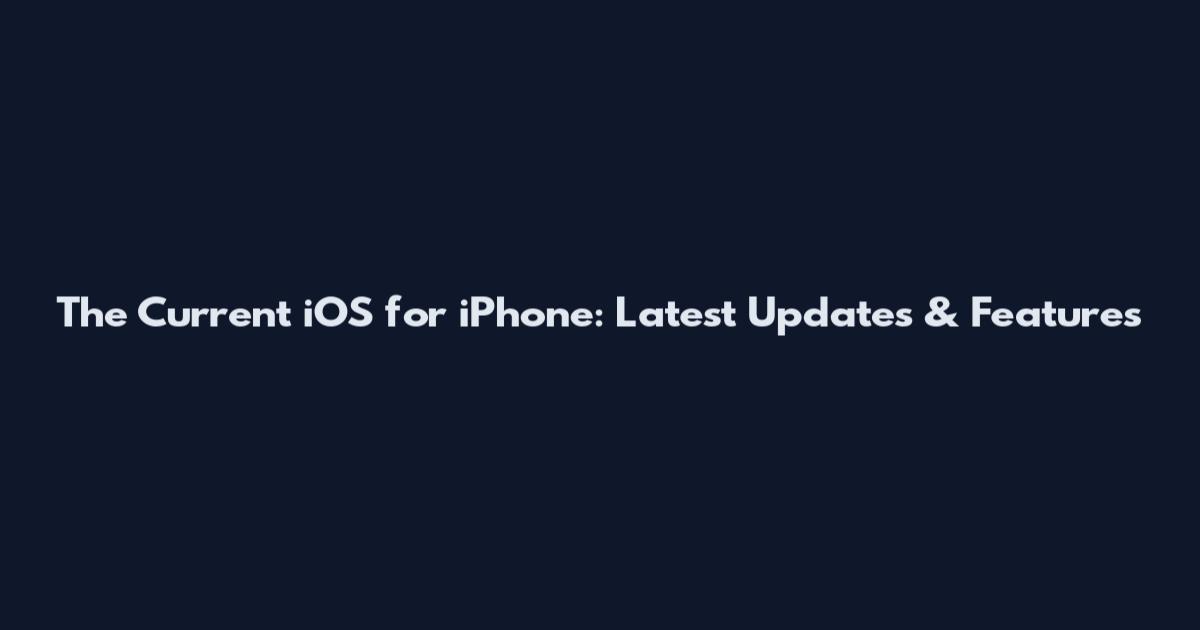 The Current iOS for iPhone: Latest Updates & Features