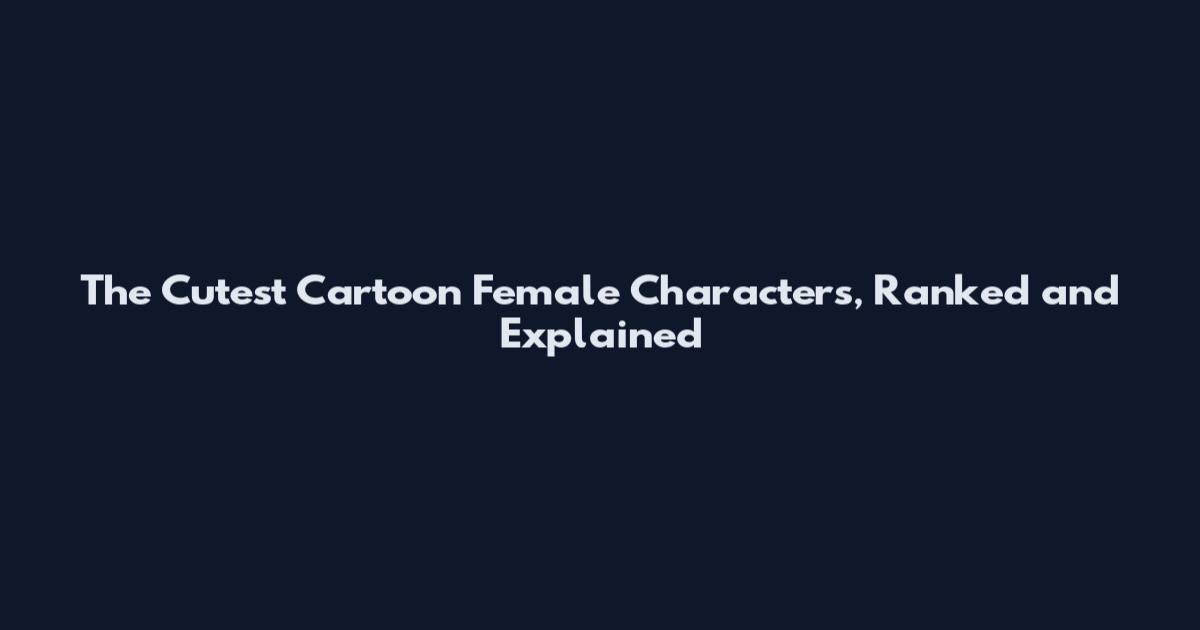 The Cutest Cartoon Female Characters, Ranked and Explained