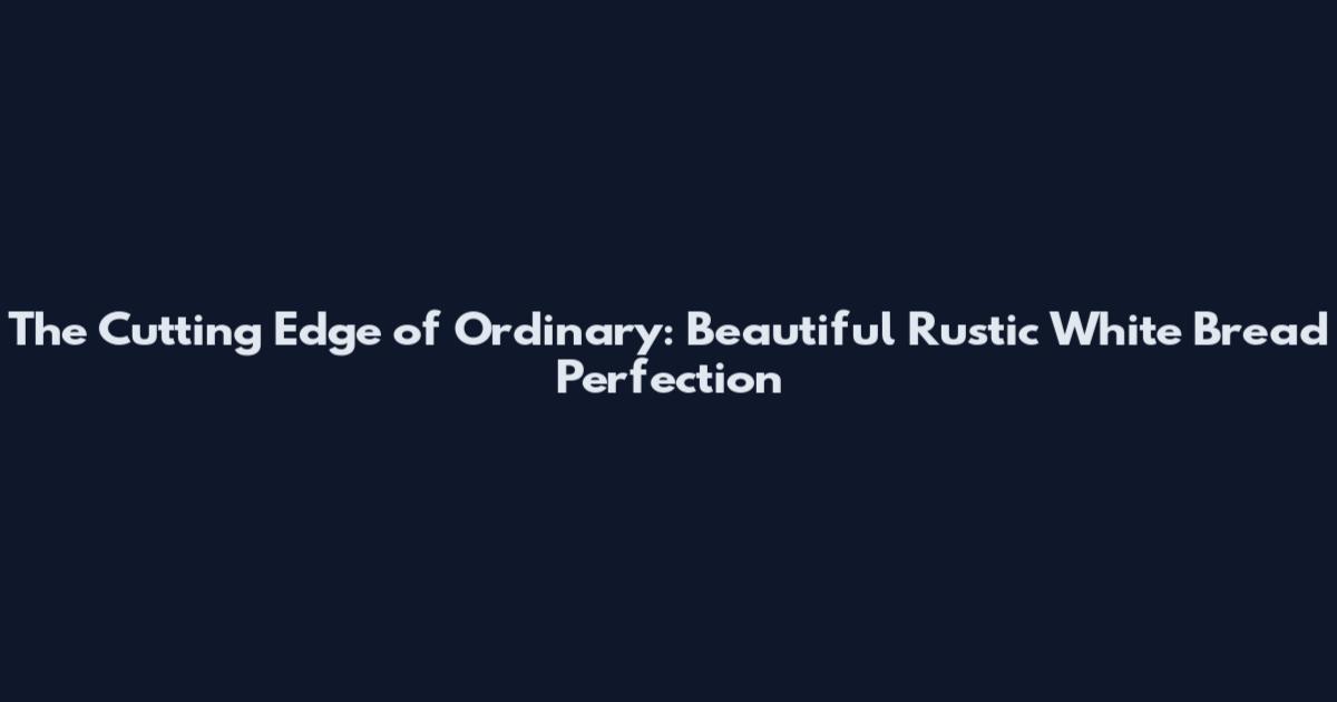 The Cutting Edge of Ordinary: Beautiful Rustic White Bread Perfection