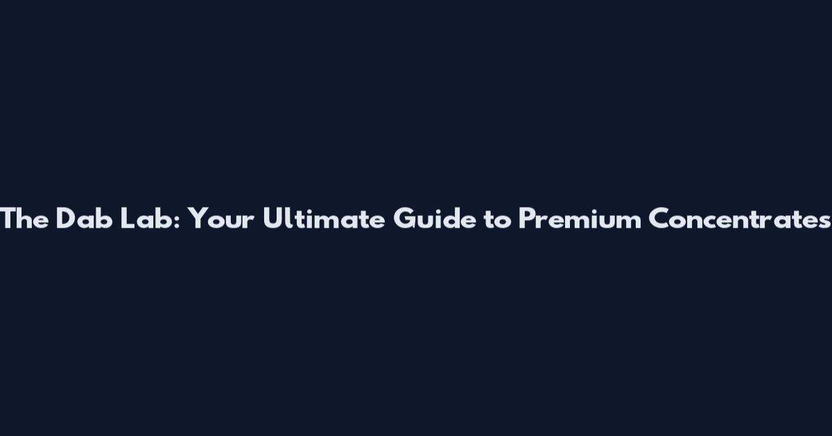 The Dab Lab: Your Ultimate Guide to Premium Concentrates