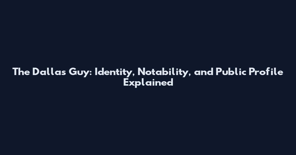 The Dallas Guy: Identity, Notability, and Public Profile Explained