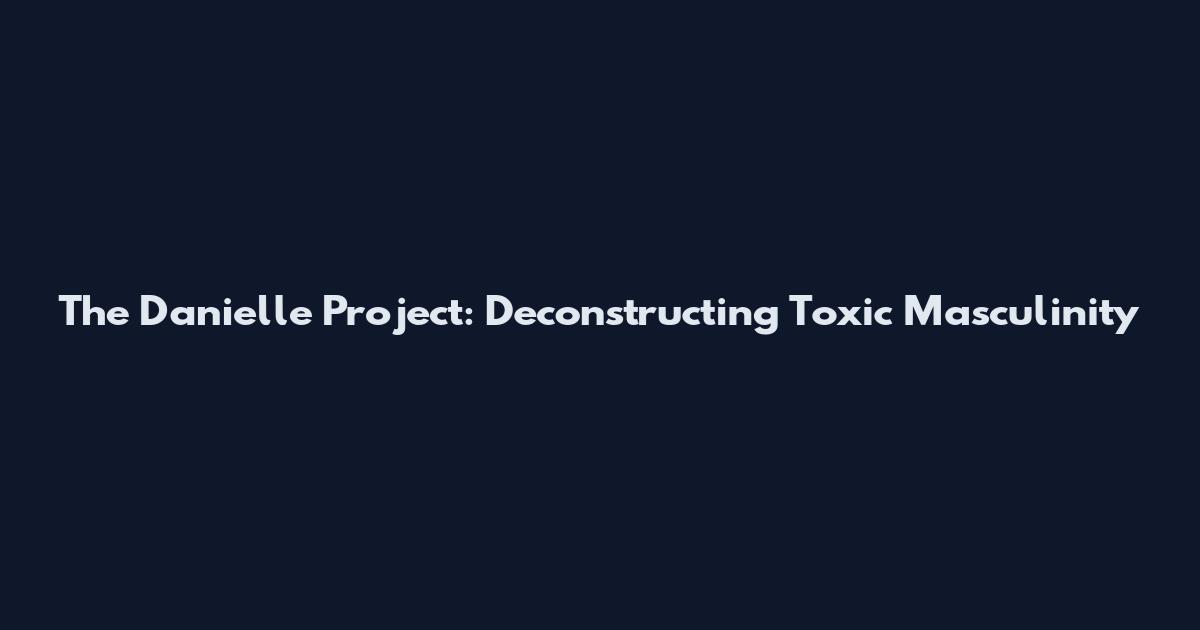 The Danielle Project: Deconstructing Toxic Masculinity