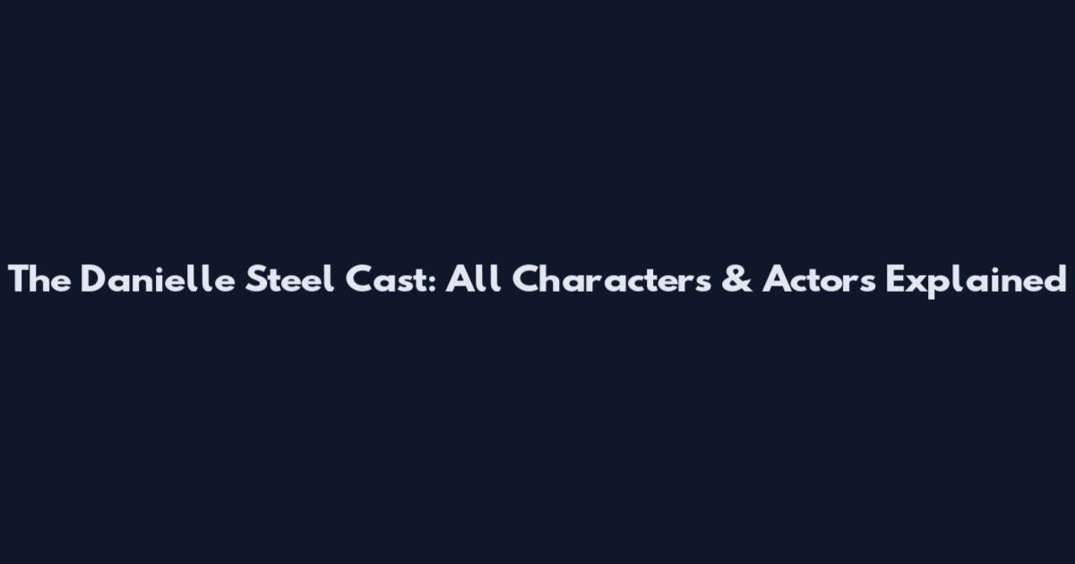 The Danielle Steel Cast: All Characters & Actors Explained