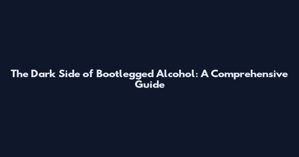 The Dark Side of Bootlegged Alcohol: A Comprehensive Guide