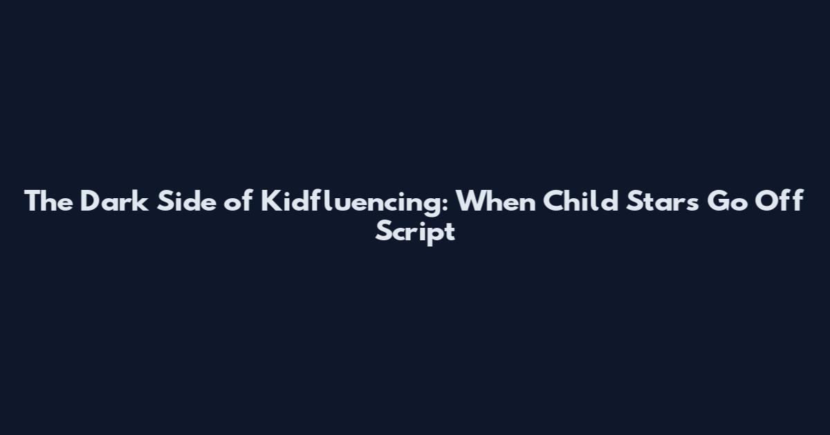 The Dark Side of Kidfluencing: When Child Stars Go Off Script