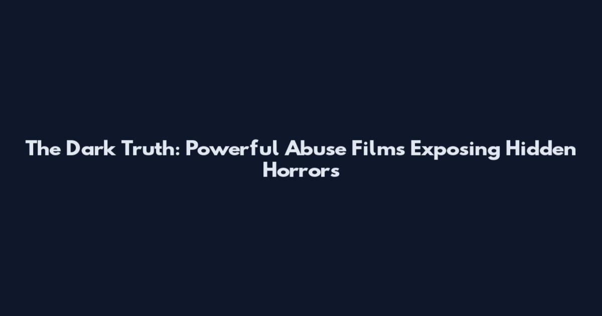 The Dark Truth: Powerful Abuse Films Exposing Hidden Horrors