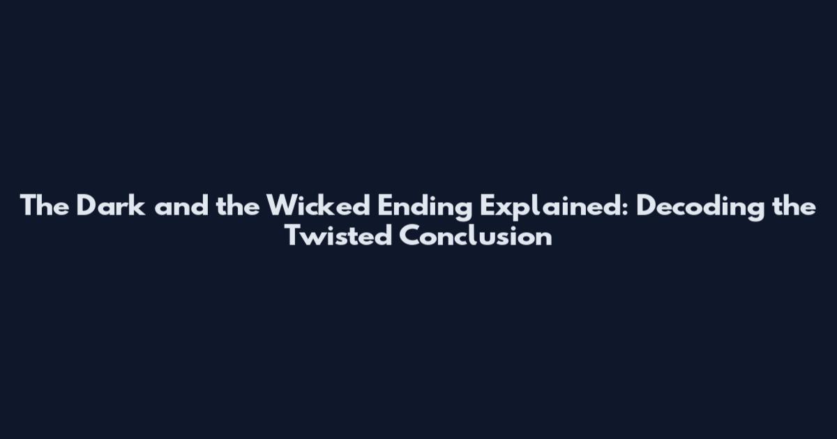 The Dark and the Wicked Ending Explained: Decoding the Twisted Conclusion