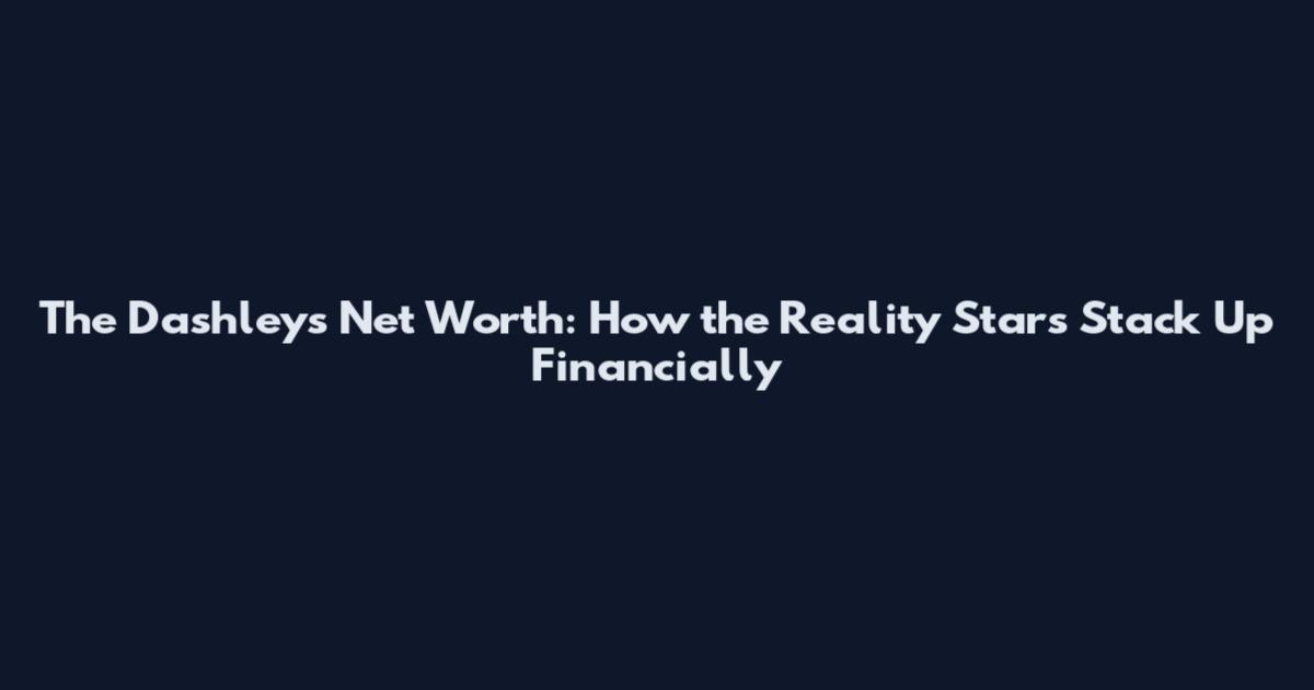 The Dashleys Net Worth: How the Reality Stars Stack Up Financially