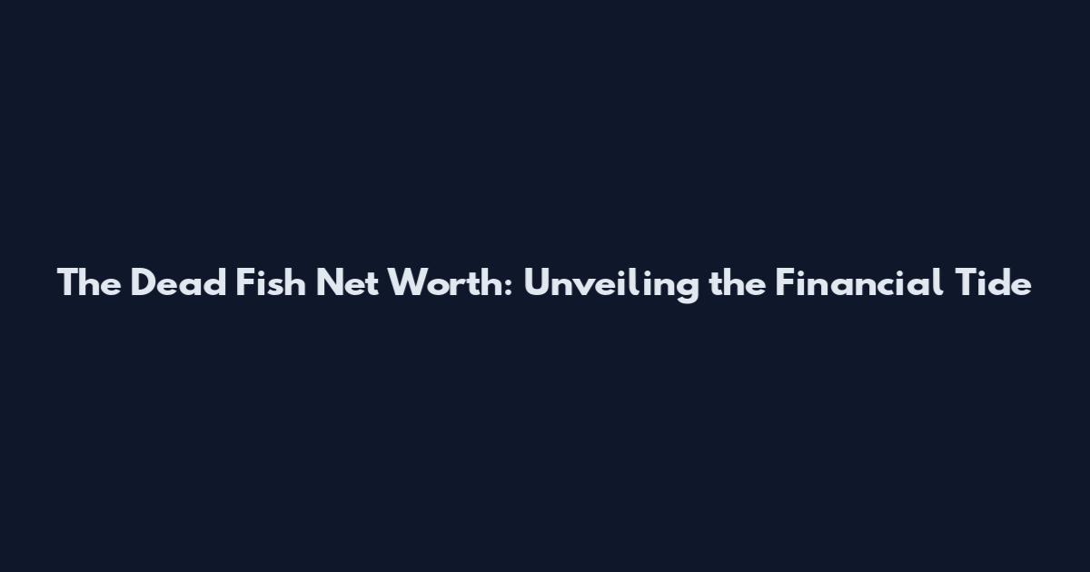 The Dead Fish Net Worth: Unveiling the Financial Tide