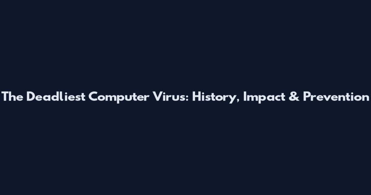 The Deadliest Computer Virus: History, Impact & Prevention