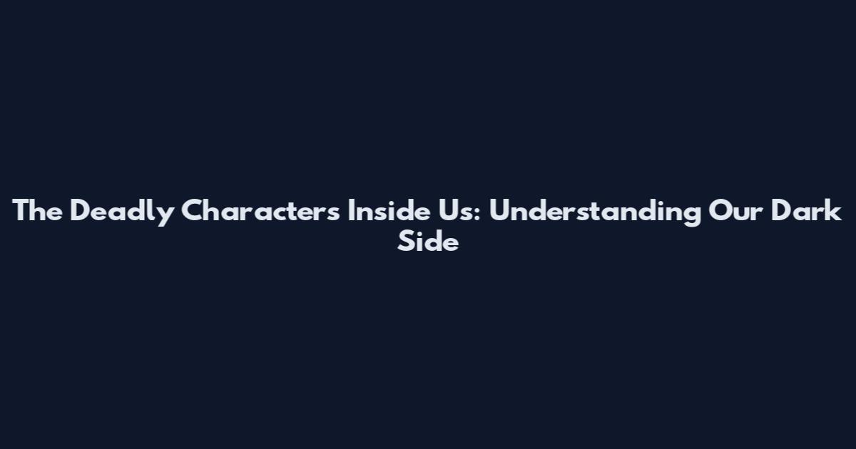 The Deadly Characters Inside Us: Understanding Our Dark Side