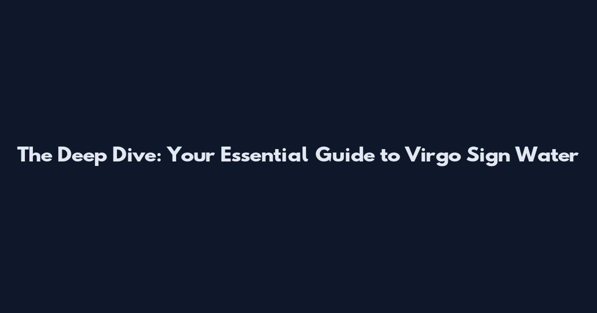 The Deep Dive: Your Essential Guide to Virgo Sign Water