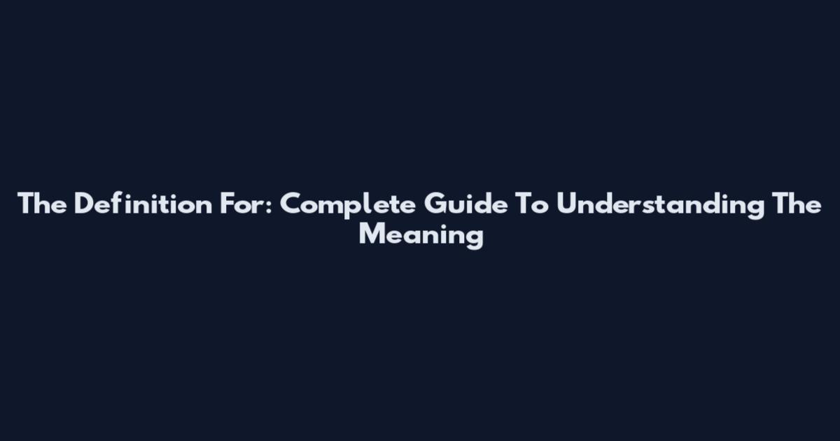 The Definition For: Complete Guide To Understanding The Meaning