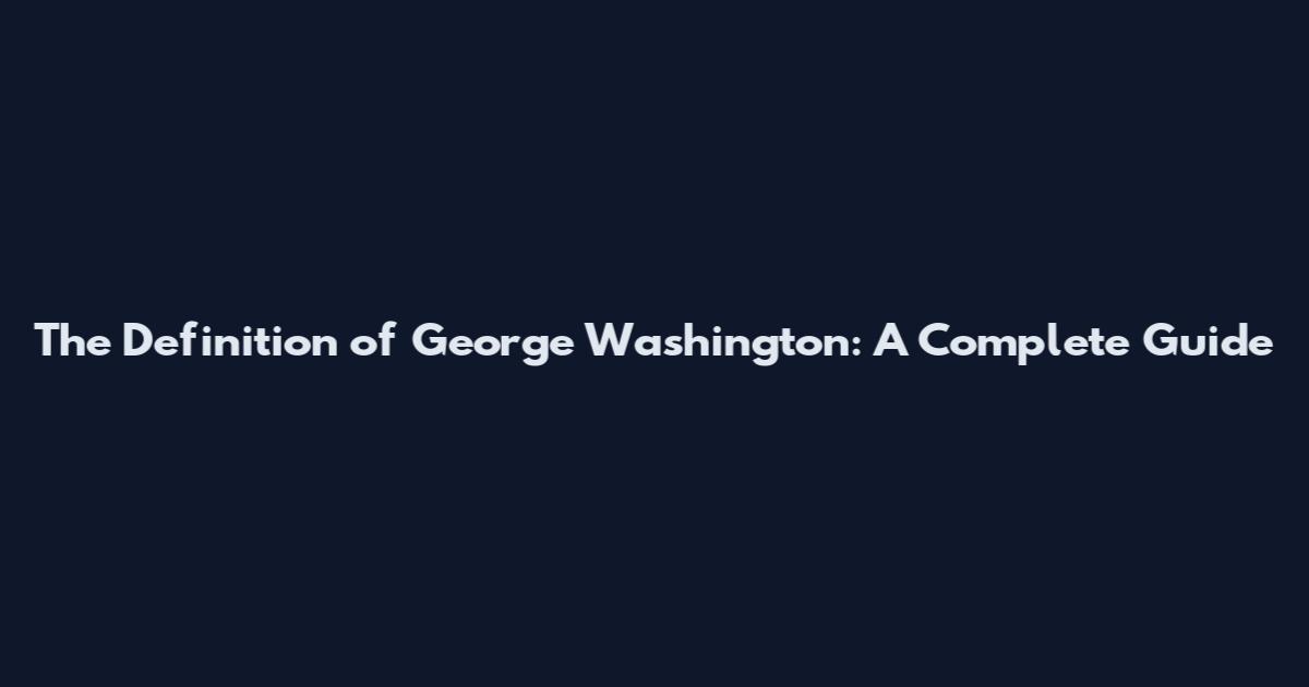 The Definition of George Washington: A Complete Guide