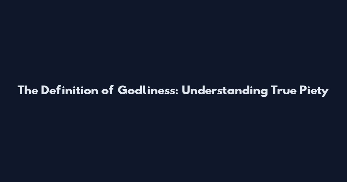 The Definition of Godliness: Understanding True Piety