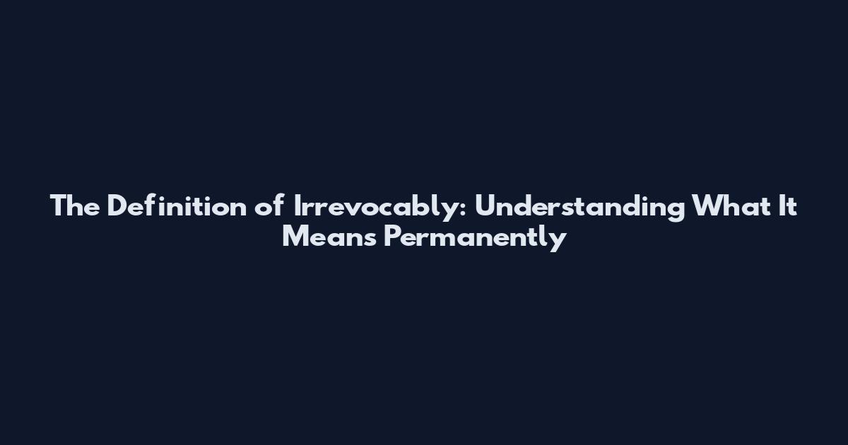 The Definition of Irrevocably: Understanding What It Means Permanently