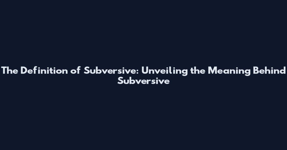 The Definition of Subversive: Unveiling the Meaning Behind Subversive