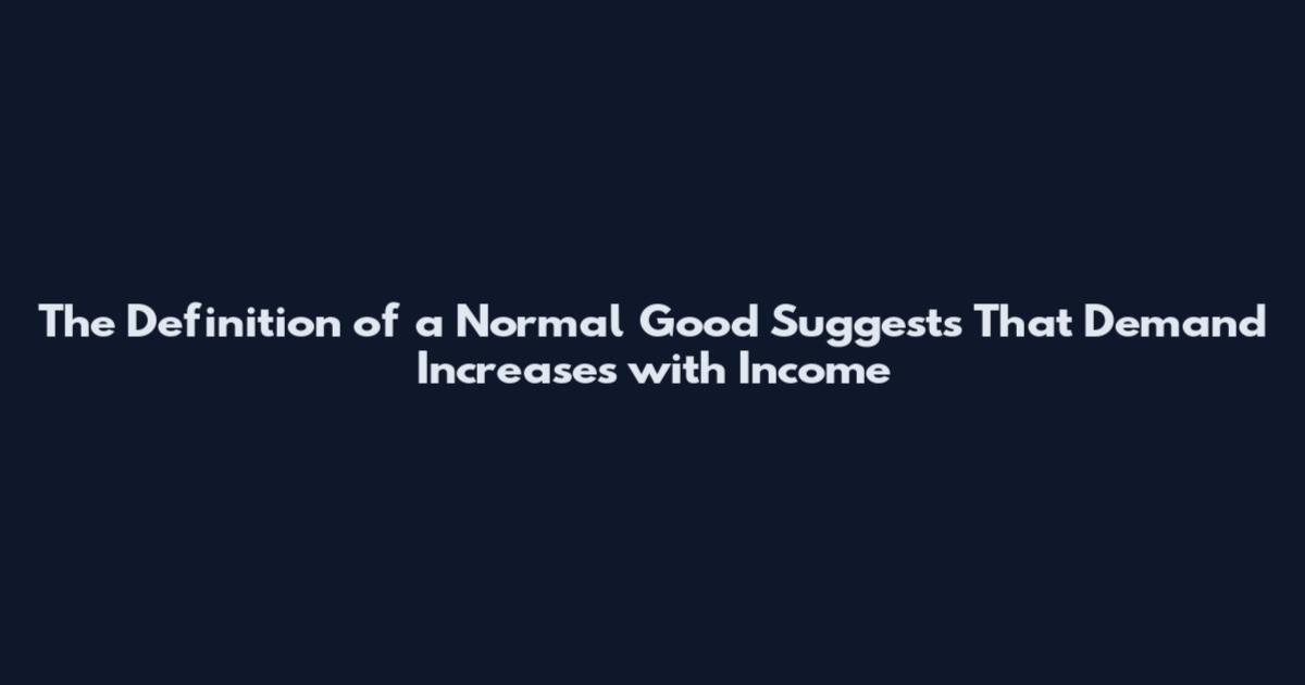 The Definition of a Normal Good Suggests That Demand Increases with Income