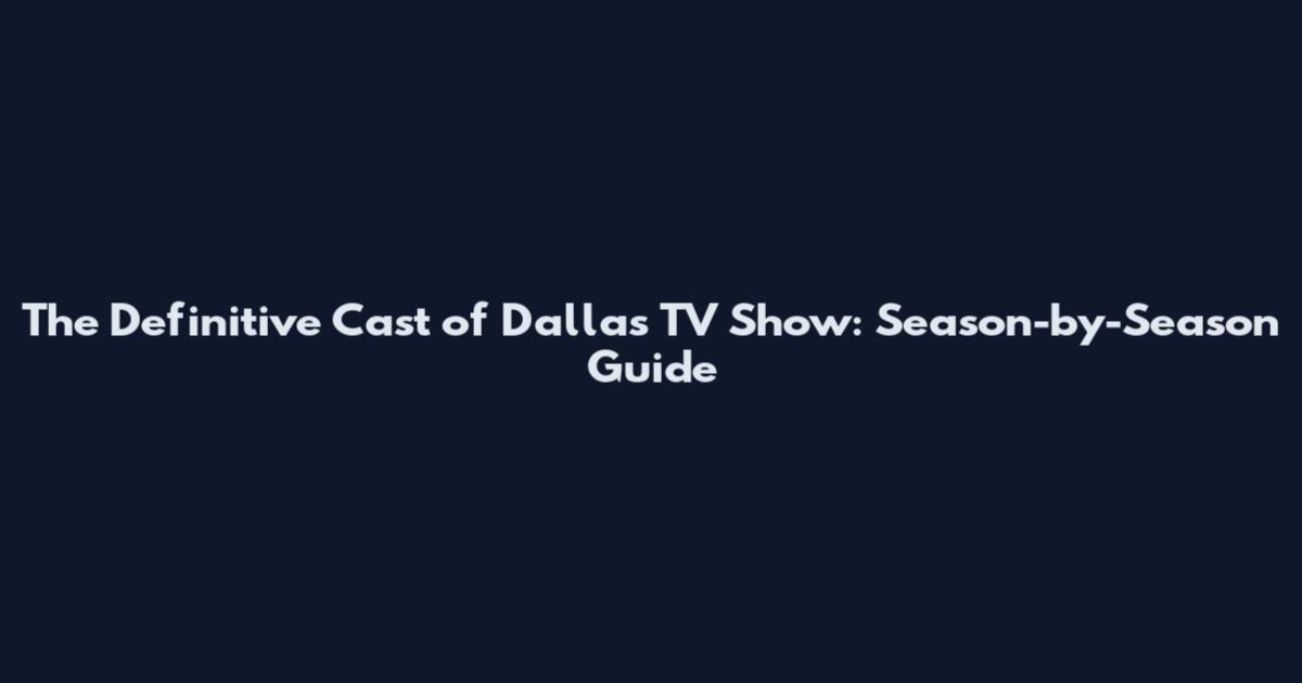 The Definitive Cast of Dallas TV Show: Season-by-Season Guide