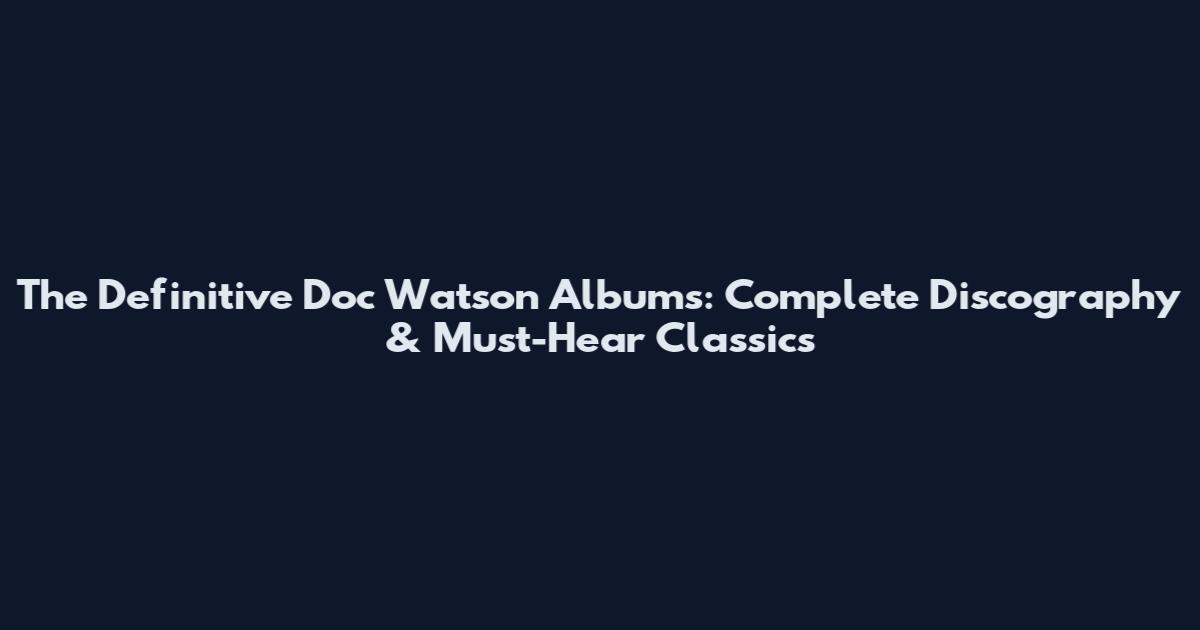 The Definitive Doc Watson Albums: Complete Discography & Must-Hear Classics