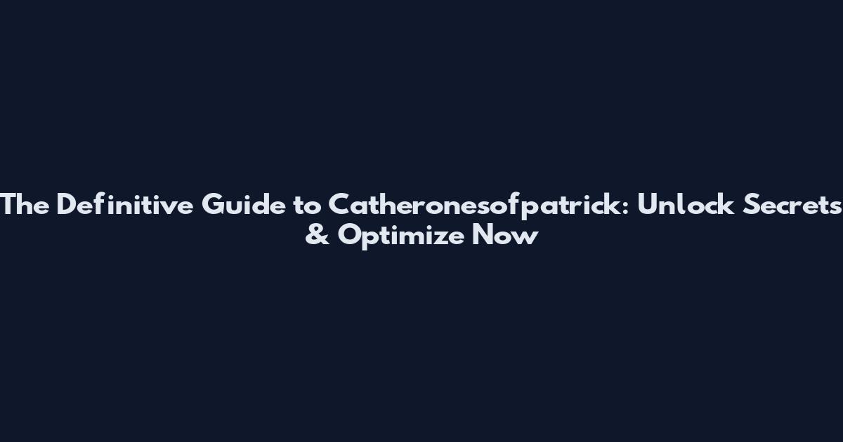 The Definitive Guide to Catheronesofpatrick: Unlock Secrets & Optimize Now