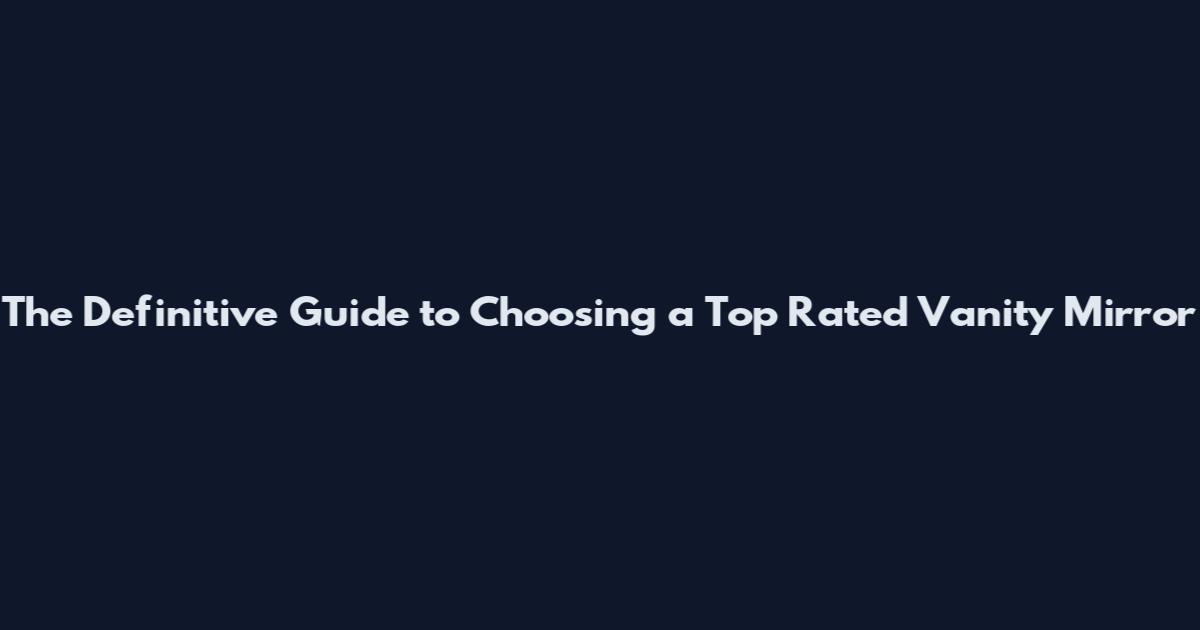 The Definitive Guide to Choosing a Top Rated Vanity Mirror