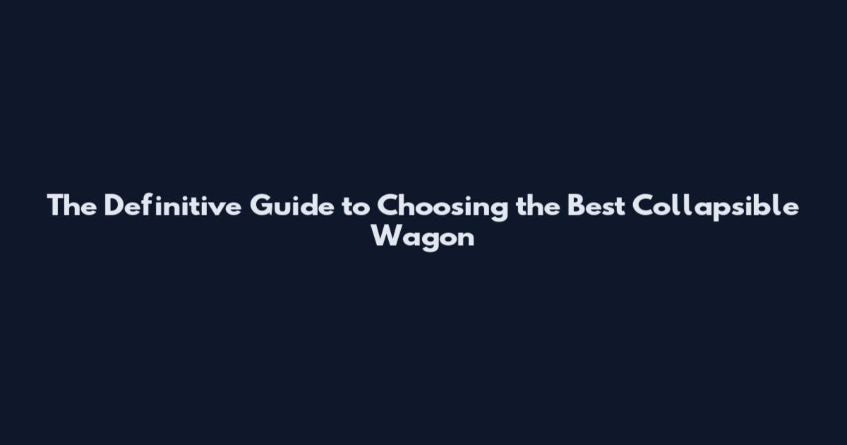 The Definitive Guide to Choosing the Best Collapsible Wagon