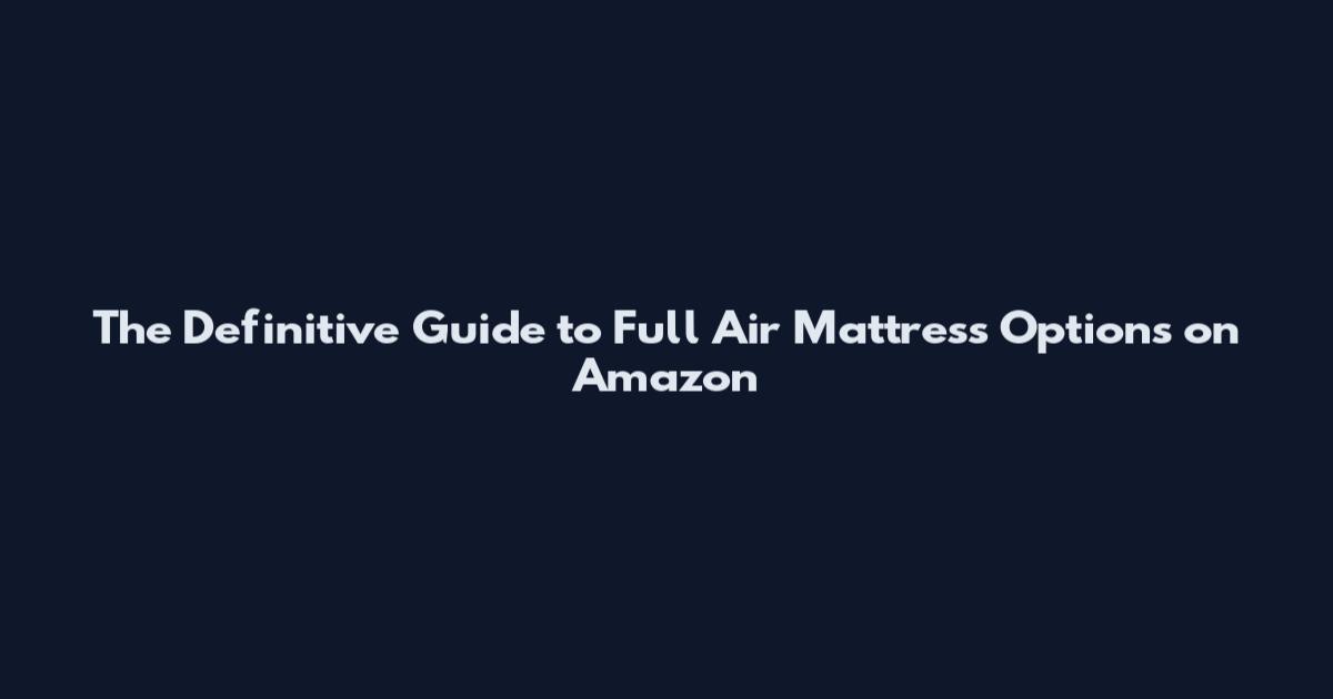 The Definitive Guide to Full Air Mattress Options on Amazon