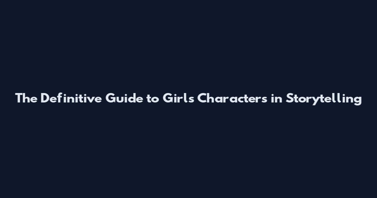 The Definitive Guide to Girls Characters in Storytelling