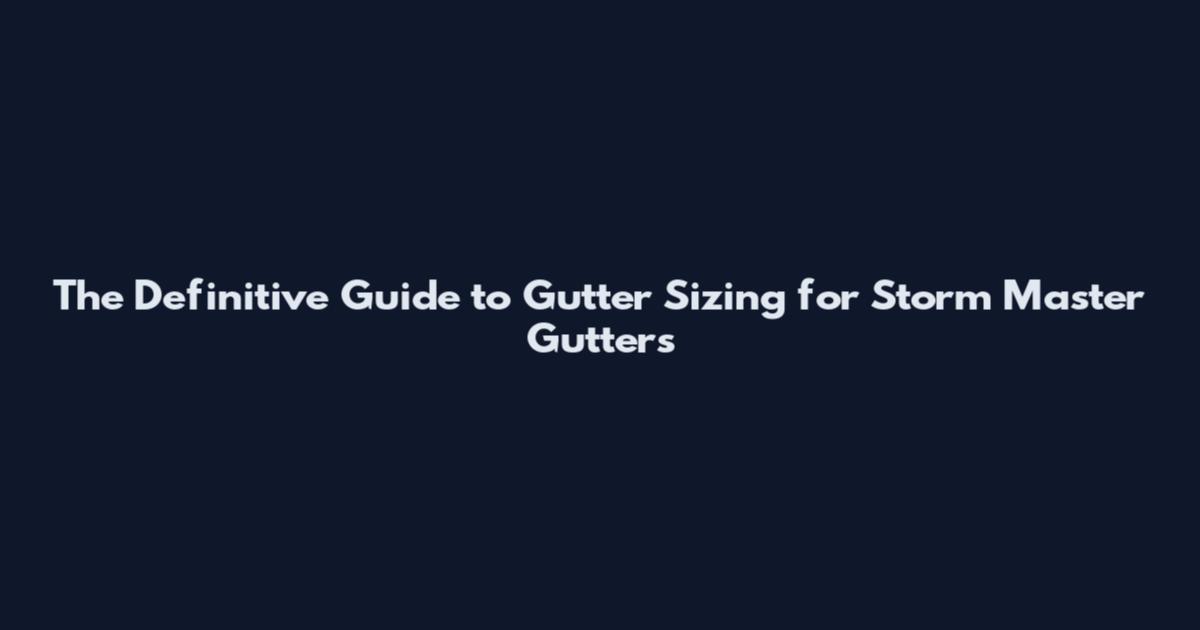 The Definitive Guide to Gutter Sizing for Storm Master Gutters