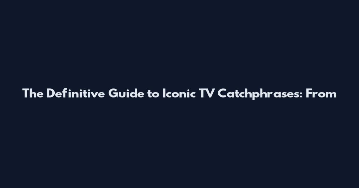 The Definitive Guide to Iconic TV Catchphrases: From