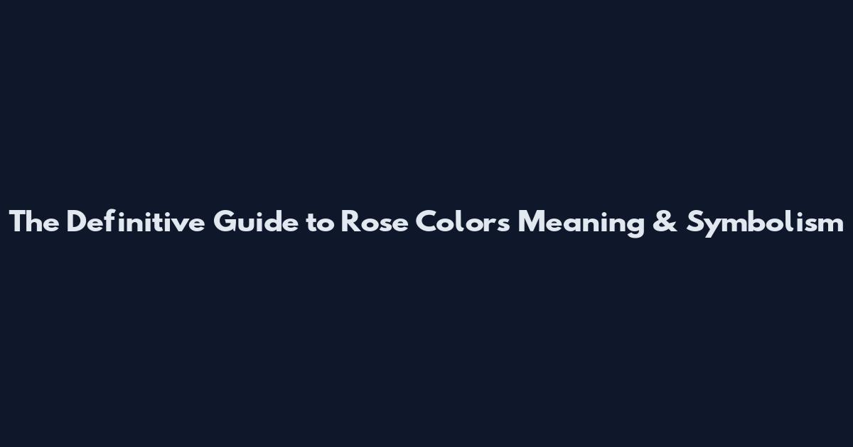 The Definitive Guide to Rose Colors Meaning & Symbolism