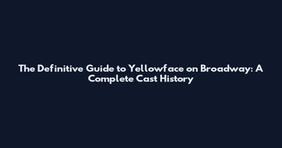 The Definitive Guide to Yellowface on Broadway: A Complete Cast History