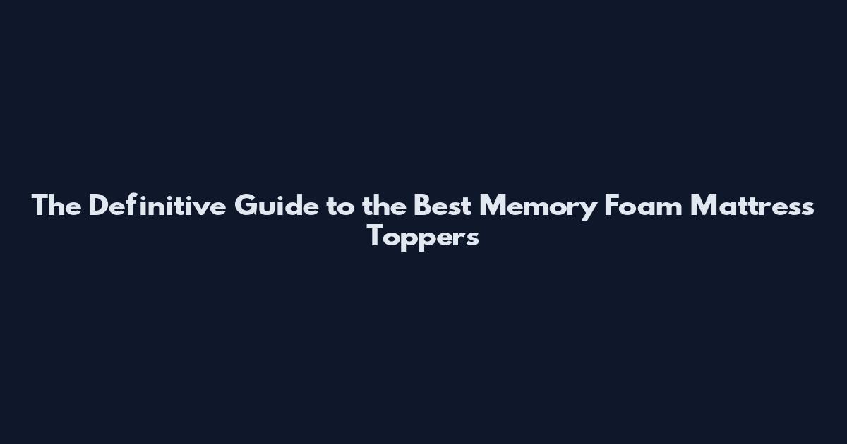 The Definitive Guide to the Best Memory Foam Mattress Toppers